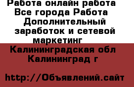 Работа онлайн работа - Все города Работа » Дополнительный заработок и сетевой маркетинг   . Калининградская обл.,Калининград г.